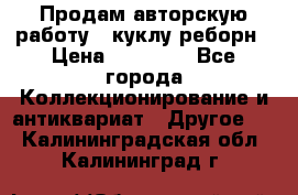 Продам авторскую работу - куклу-реборн › Цена ­ 27 000 - Все города Коллекционирование и антиквариат » Другое   . Калининградская обл.,Калининград г.